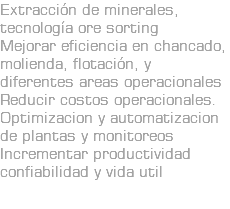 Extracción de minerales, tecnología ore sorting Mejorar eficiencia en chancado, molienda, flotación, y diferentes areas operacionales Reducir costos operacionales. Optimizacion y automatizacion de plantas y monitoreos Incrementar productividad confiabilidad y vida util