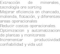 Extracción de minerales, tecnología ore sorting Mejorar eficiencia en chancado, molienda, flotación, y diferentes areas operacionales Reducir costos operacionales. Optimizacion y automatizacion de plantas y monitoreos Incrementar productividad confiabilidad y vida util