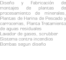 Diseño y Fabricación de montajes de plantas de procesamiento de minerales, Plantas de Harina de Pescado y carrocerias, Planta Tratamiento de aguas residuales Lavador de gases, scrubber Sistema contra incendios Bombas segun diseño 