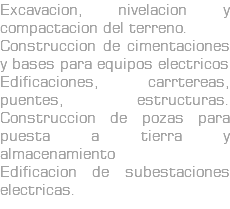Excavacion, nivelacion y compactacion del terreno. Construccion de cimentaciones y bases para equipos electricos Edificaciones, carrtereas, puentes, estructuras. Construccion de pozas para puesta a tierra y almacenamiento Edificacion de subestaciones electricas.